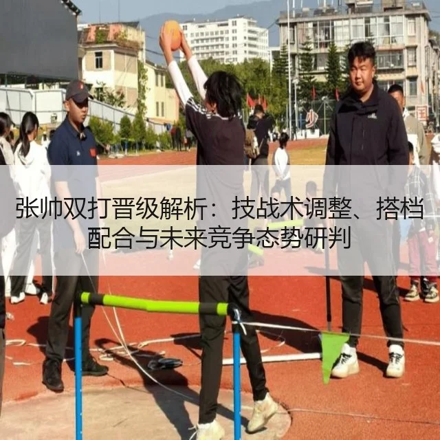 张帅双打晋级解析:技战术调整、搭档配合与未来竞争态势研判